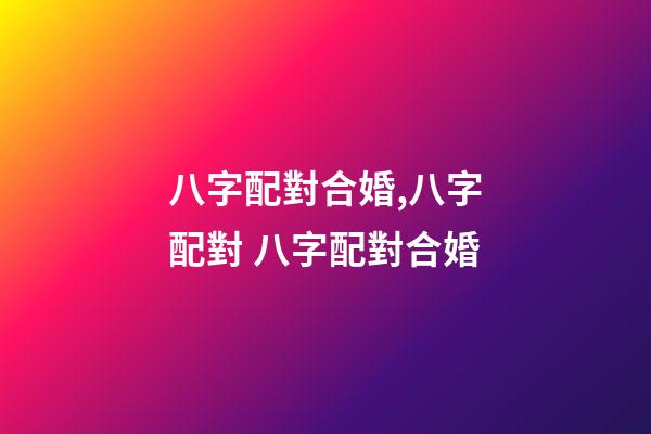 八字配對合婚,八字配對 八字配對合婚-第1張-觀點-玄機派